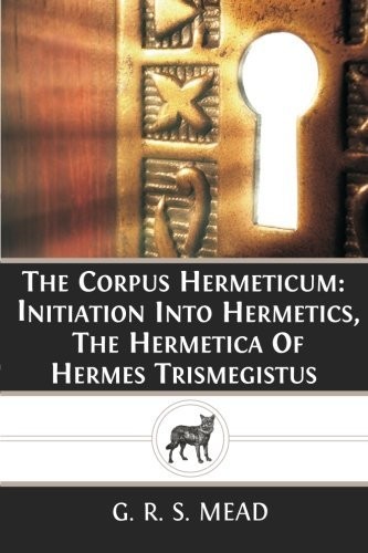 The Corpus Hermeticum: Initiation Into Hermetics by G.R.S. Mead