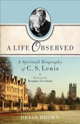 A Life Observed: A Spiritual Biography of C. S. Lewis by Devin Brown: New