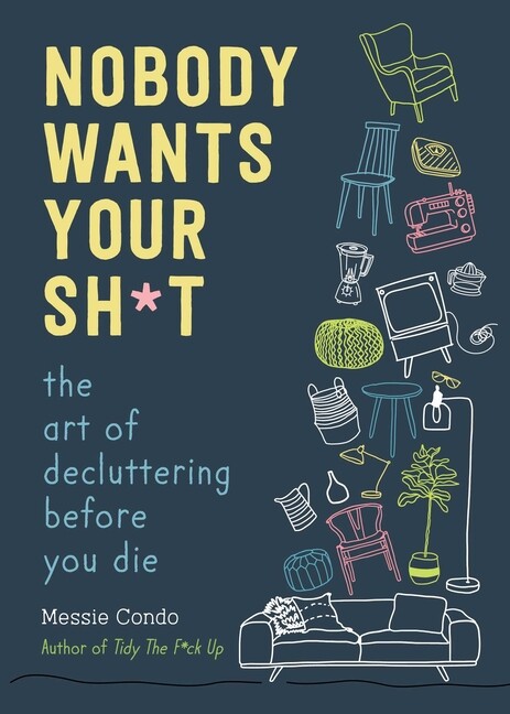 Nobody Wants Your Sh*T: The Art Of Decluttering Before You Die