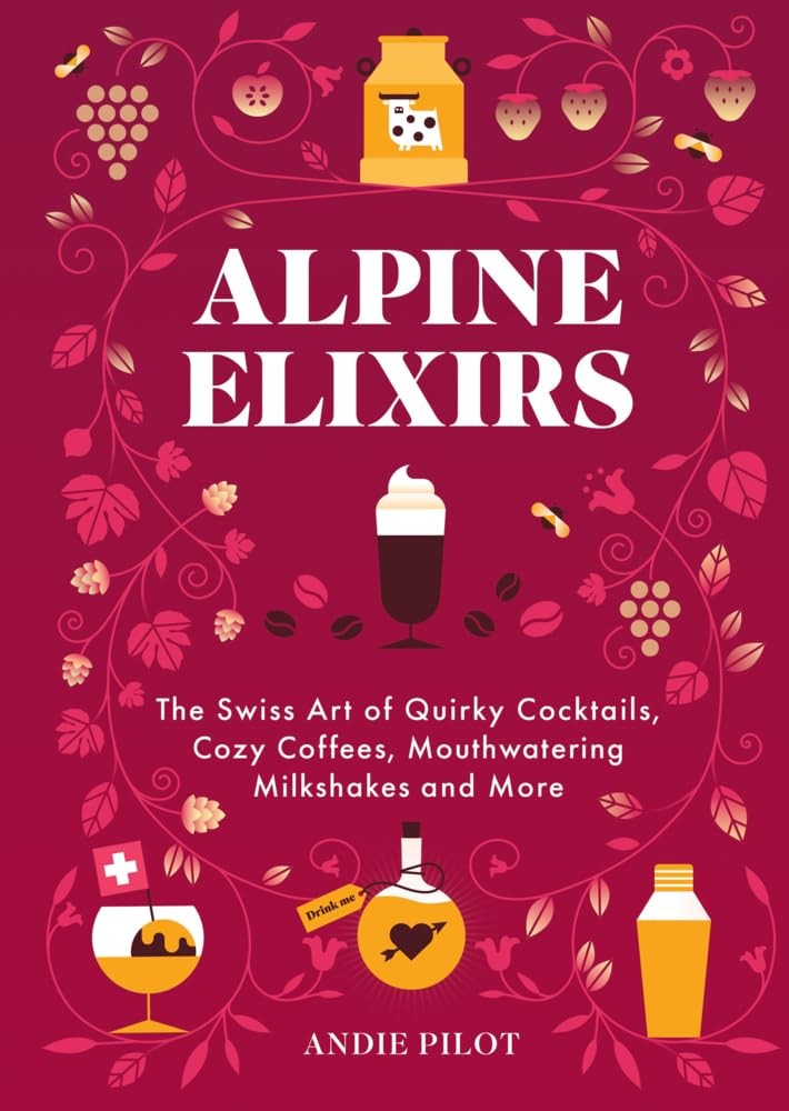 Alpine Elixirs: The Swiss Art of Quirky Cocktails, Cozy Coffees, Mouthwatering,