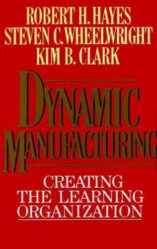 Dynamic Manufacturing: Creating the Learning Organization Robert H. Hayes, Stev