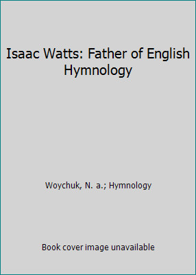 Isaac Watts Father of English Hymnology by N.A. Woychuk