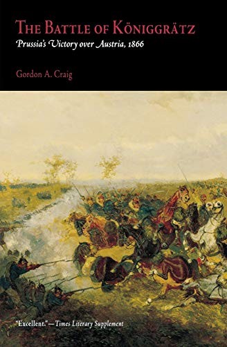 THE BATTLE OF KONIGGRATZ: PRUSSIA&rsquo;S VICTORY OVER AUSTRIA, By Gordon A. Craig