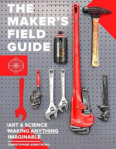 THE MAKER&rsquo;S FIELD GUIDE: THE ART & SCIENCE OF MAKING By Christopher Armstrong