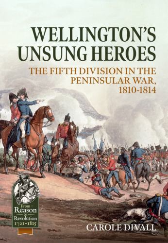 Wellington&rsquo;s Unsung Heroes: The Fifth Division in the Peninsular War, 1810-1814