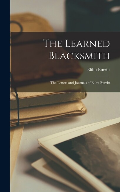 The Learned Blacksmith: The Letters And Journals Of Elihu Burritt