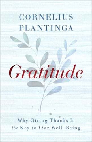 Gratitude: Why Giving Thanks Is the Key to Our Well-Being by Cornelius Plantinga