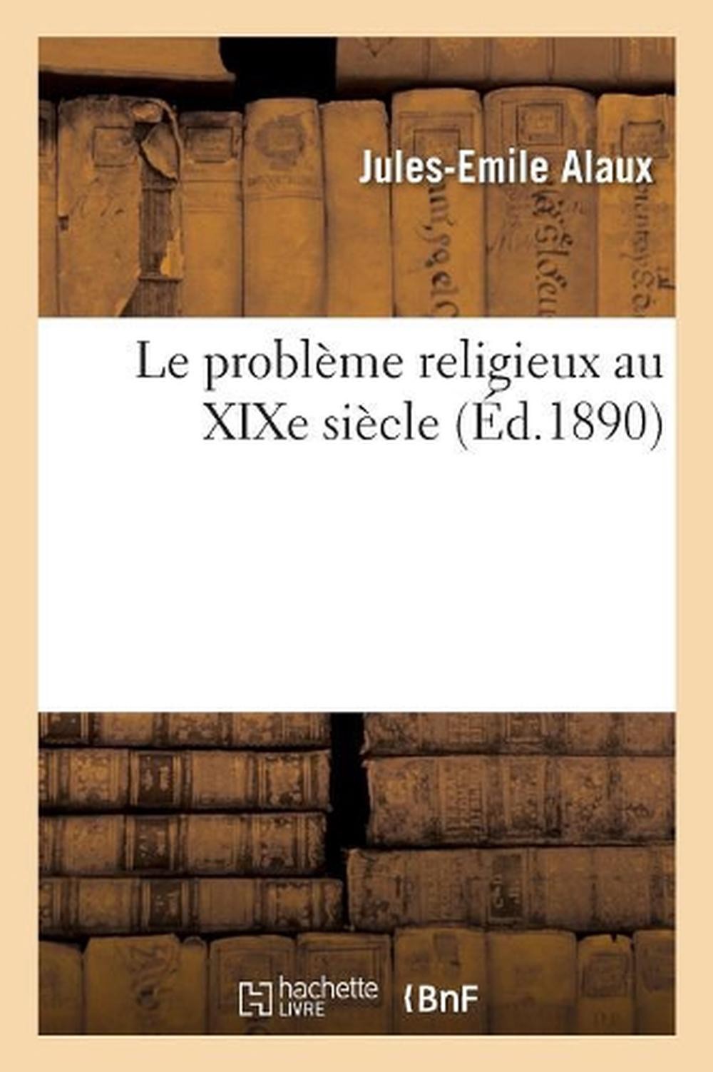Le Problme Religieux Au XIXe Sicle by Jules-Emile Alaux (French) Paperback Book