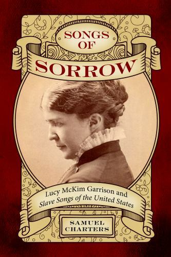 Songs of Sorrow : Lucy McKim Garrison and Slave Songs of the United States, H…