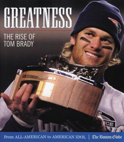 Greatness: The Rise of Tom Brady – Hardcover By The Boston Globe – VERY GOOD