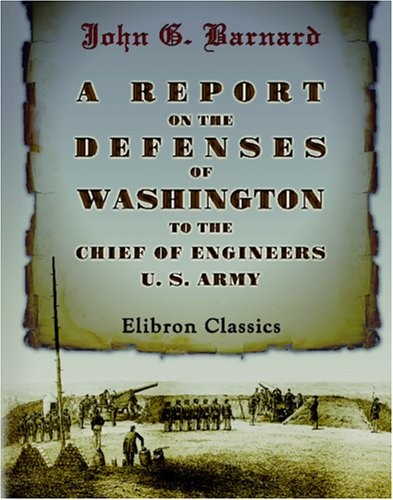 A REPORT ON THE DEFENSES OF WASHINGTON, TO THE CHIEF OF By John Gross Barnard