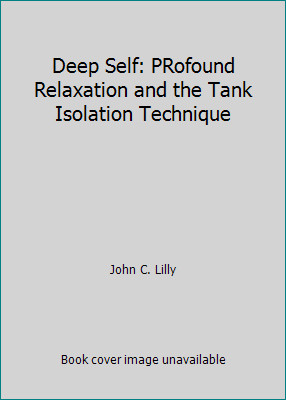 Deep Self: PRofound Relaxation and the Tank Isolation Technique by John C. Lilly
