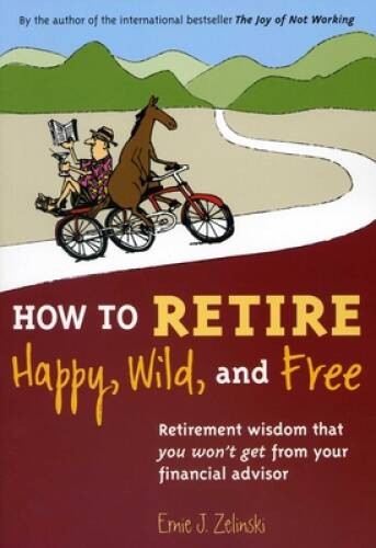 How to Retire Happy, Wild, and Free: Retirement Wisdom That You Won&rsquo;t Get – GOOD
