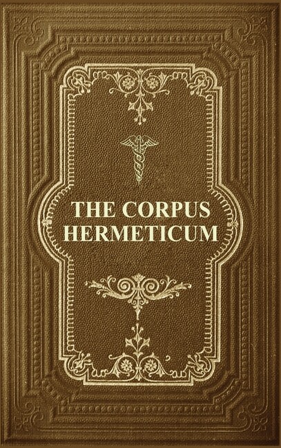 The Corpus Hermeticum: Initiation Into Hermetics, The Hermetica Of Hermes T…