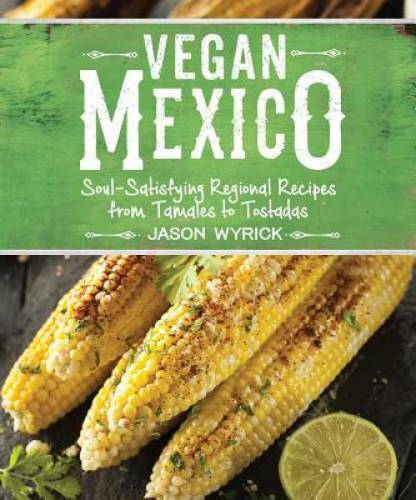 Vegan Mexico: Soul-Satisfying Regional Recipes from Tamales to Tostadas – GOOD