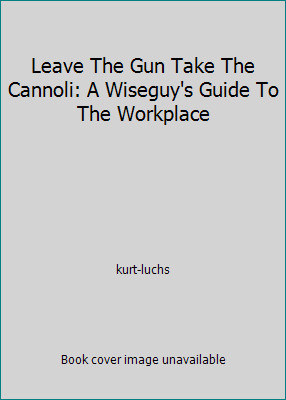 Leave The Gun Take The Cannoli: A Wiseguy&rsquo;s Guide To The Workplace by kurt-luchs