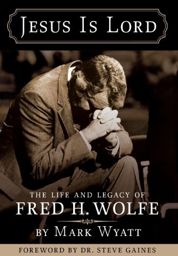 JESUS IS LORD: THE LIFE AND LEGACY OF FRED H. WOLFE By Mark A. Wyatt – Hardcover