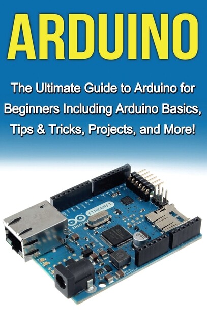 Arduino: The Ultimate Guide To Arduino For Beginners Including Arduino Basi…