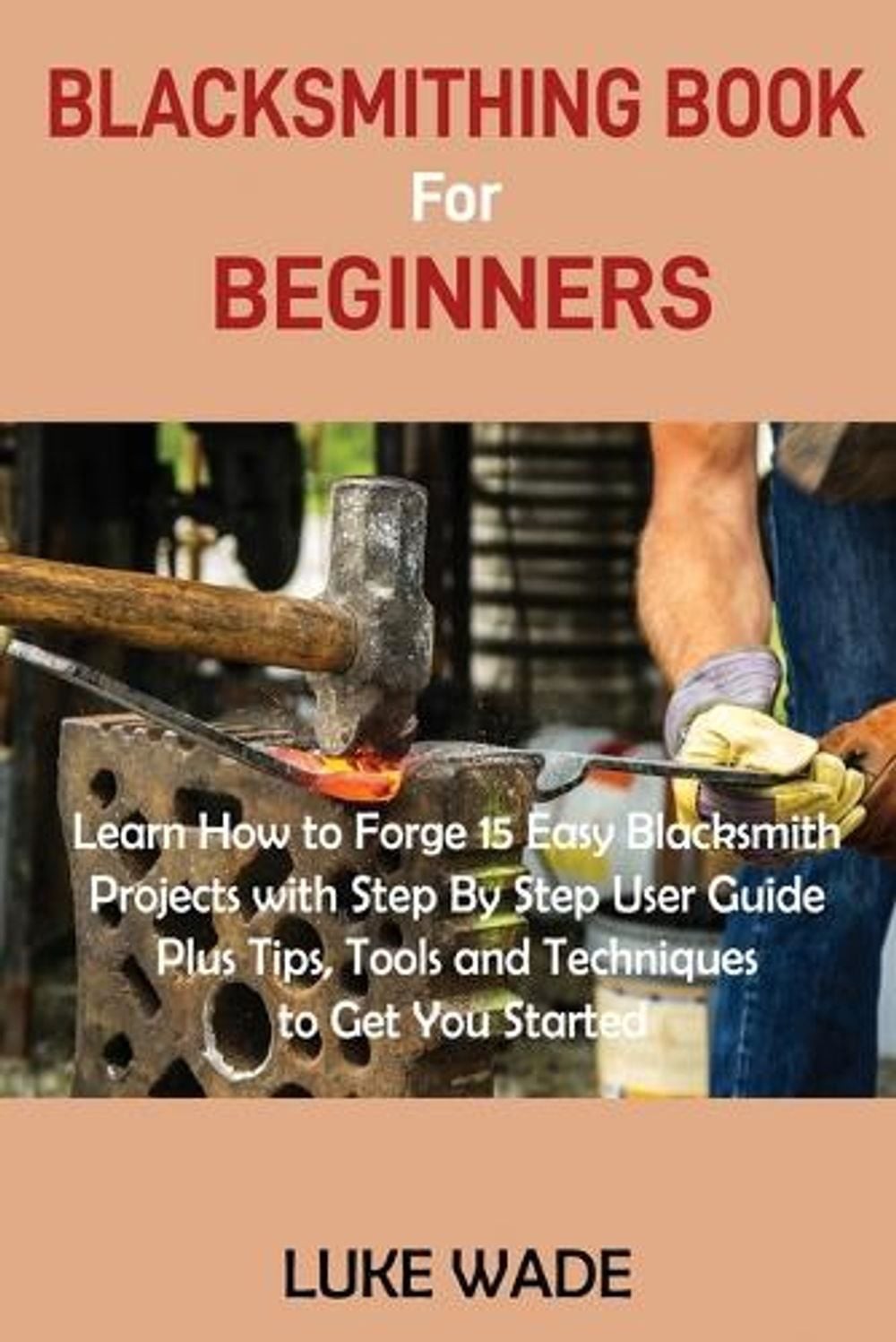 Blacksmithing Book for Beginners: Learn How to Forge 15 Easy Blacksmith Projects