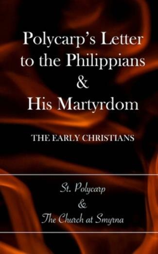 Polycarp&rsquo;s Letter To The Philippians & His Martyrdom: The Early Christians