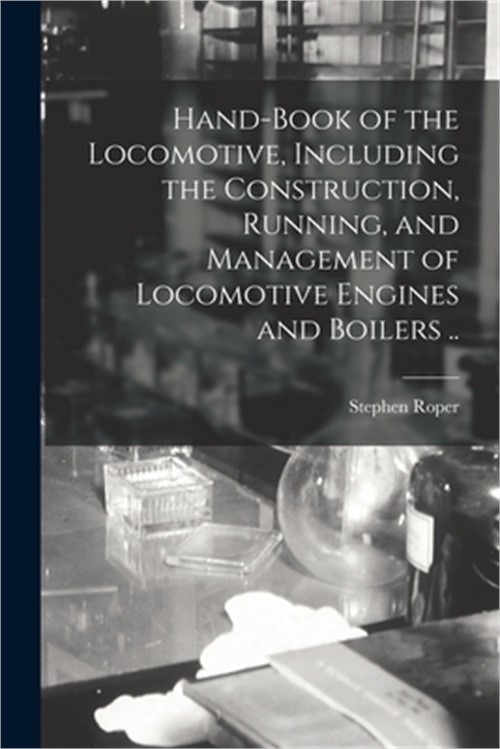 Hand-book of the Locomotive, Including the Construction, Running, and Management