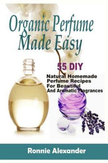 Organic Perfume Made Easy: 55 Diy Natural Homemade Perfume Recipes For Beau…
