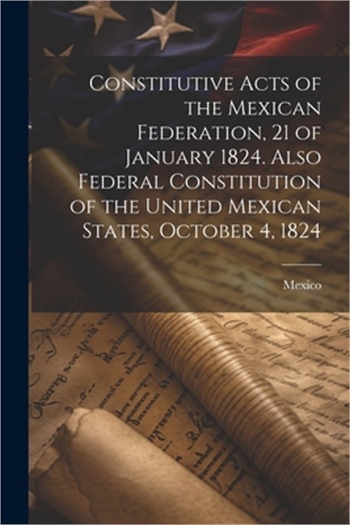 Constitutive Acts of the Mexican Federation, 21 of January 1824. Also Federal Co
