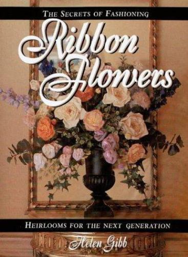The Secrets of Fashioning Ribbon Flowers by Helen Gibb