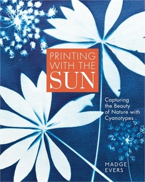 Printing with the Sun: Capturing the Beauty of Nature with Cyanotypes (Hardback