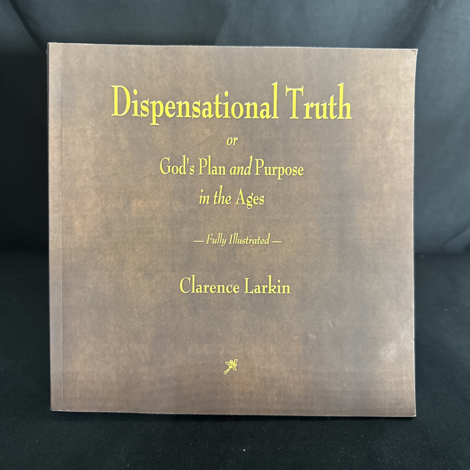 Dispensational Truth or God&rsquo;s Plan and Purpose in the Ages by Clarence Larkin