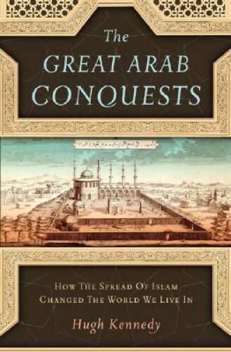 The Great Arab Conquests: How the Spread of Islam Changed the World We – GOOD