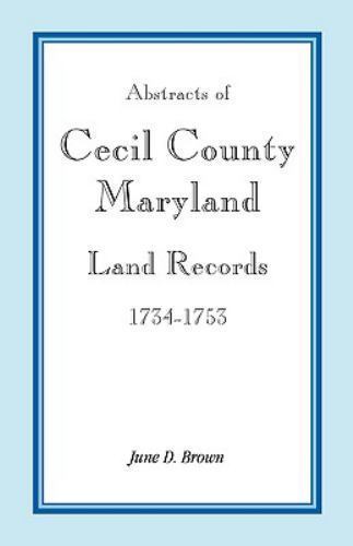 Abstracts of Cecil County, Maryland Land Records, 1734-1753 by Brown, June D.