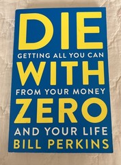 Die with Zero: Getting All You Can From Your Money and Your Life by Bill Perkins