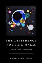 Difference Nothing Makes : Creation, Christ, Contemplation by Brian D. Robinette