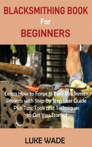 Blacksmithing Book for Beginners : Learn How to Forge 15 Easy Blacksmith Proj…